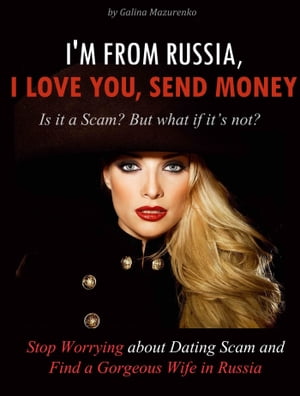 I'm From Russia, I Love You, Send Money (Is It a Scam? but What if It’s Not? How to Stop Worrying About Dating Scam and Find a Gorgeous Wife in Russia)