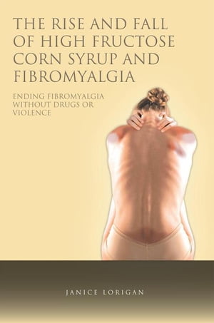 The Rise and Fall of High Fructose Corn Syrup and Fibromyalgia Ending Fibromyalgia Without Drugs or Violence