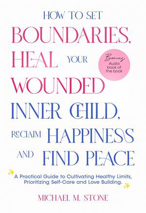 How to Set Boundaries, Heal Your Wounded Inner Child, Reclaim Happiness, and Find Peace