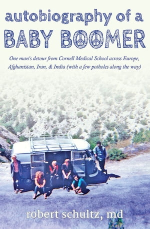 Autobiography of a Baby Boomer One man 039 s detour from Cornell Medical School across Europe, Afghanistan, Iran, and India (with a few potholes along the way)【電子書籍】 Robert Schultz