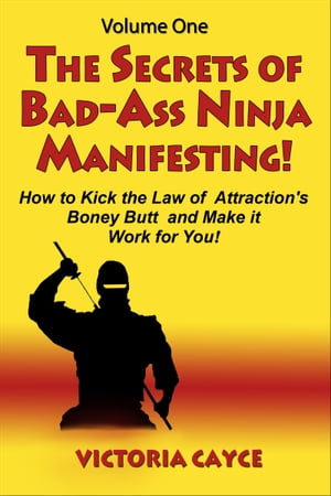 The Secrets of Bad-Ass Ninja Manifesting! How to kick the Law of Attractions Boney Butt and Make it Work for You! Volume OneŻҽҡ[ Victoria Cayce ]