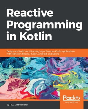 Reactive Programming in Kotlin Learn how to implement Reactive Programming paradigms with Kotlin, and apply them to web programming with Spring Framework 5.0 and in Android Application Development.【電子書籍】[ Rivu Chakraborty ]