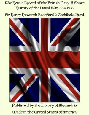 The Heroic Record of the British Navy: A Short History of the Naval War, 1914-1918【電子書籍】[ Sir Henry Howarth Bashford & Archibald Hurd ]