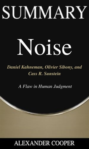 Summary of Noise by Daniel Kahneman, Olivier Sibony, and Cass R. Sunstein - A Flaw in Human Judgment - A Comprehensive Summary【電子書籍】 Alexander Cooper