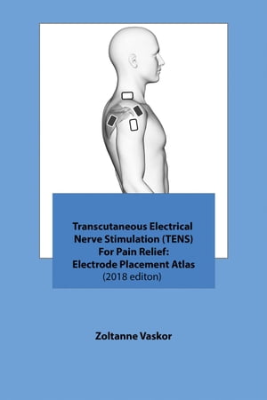 Transcutaneous Electrical Nerve Stimulation (TENS) For Pain Relief: Electrode Placement Atlas(2018 editon)【電子書籍】 Zoltanne Vaskor