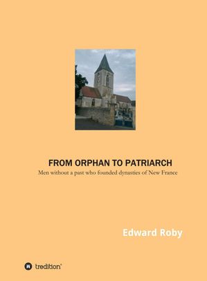 From orphan to patriarch Men without a past who founded dynasties of New France【電子書籍】[ Edward Roby ]