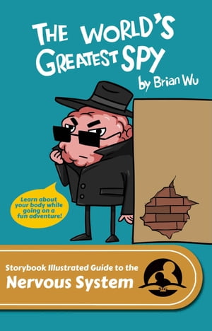 The World's Greatest Spy. The Storybook Illustrated Guide to the Nervous System【電子書籍】[ Brian Wu ]