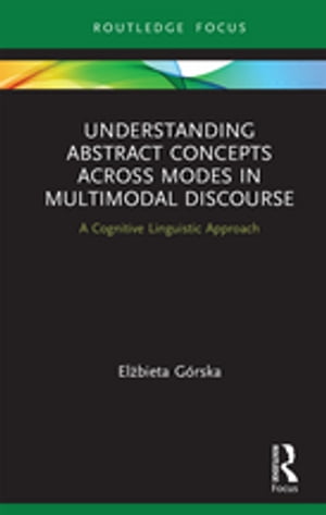 Understanding Abstract Concepts across Modes in Multimodal Discourse A Cognitive Linguistic Approach【電子書籍】[ El?bieta G?rska ]