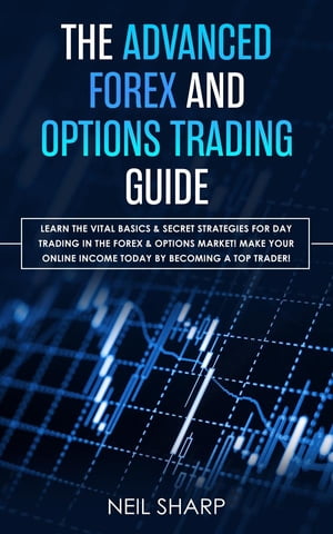 The Advanced Forex and Options Trading Guide Learn The Vital Basics Secret Strategies For Day Trading in The Forex Options Market Make Your Online Income Today by Becoming a Top Trader 【電子書籍】 Neil Sharp