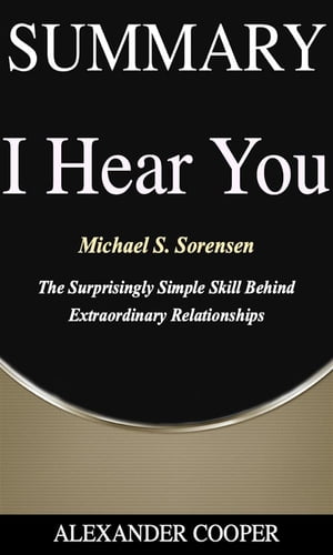 Summary of I Hear You by Michael S. Sorensen - The Surprisingly Simple Skill Behind Extraordinary Relationships - A Comprehensive SummaryŻҽҡ[ Alexander Cooper ]