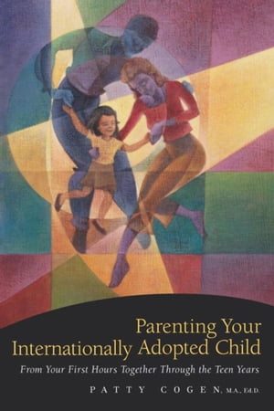 Parenting Your Internationally Adopted Child From Your First Hours Together Through the Teen Years【電子書籍】 Patty Cogen, MA, Ed.D.