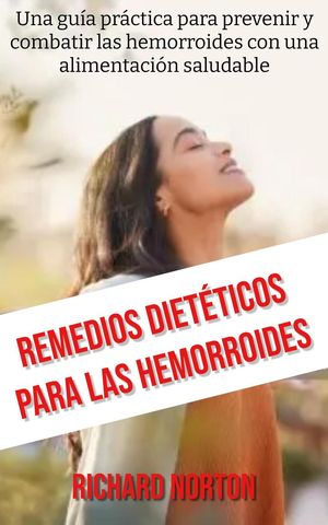 Remedios Diet?ticos Para Las Hemorroides: Una gu?a pr?ctica para prevenir y combatir las hemorroides con una alimentaci?n saludable