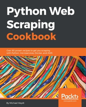 Python Web Scraping Cookbook Over 90 proven recipes to get you scraping with Python, micro services, Docker and AWS【電子書籍】 Michael Heydt