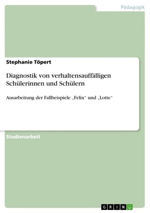 Diagnostik von verhaltensauff?lligen Sch?lerinnen und Sch?lern Ausarbeitung der Fallbeispiele 'Felix' und 'Lotte'