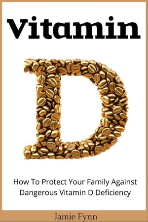 Vitamin D: How To Protect Your Family Against Dangerous Vitamin D Deficiency