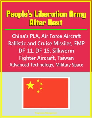 People 039 s Liberation Army After Next: China 039 s PLA, Air Force Aircraft, Ballistic and Cruise Missiles, EMP, DF-11, DF-15, Silkworm, Fighter Aircraft, Taiwan, Advanced Technology, Military Space【電子書籍】 Progressive Management
