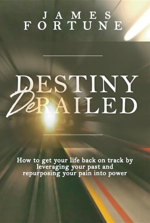 Destiny Derailed How to Get Your Life Back on Track by Leveraging Your Past and Repurposing Your Pain into Power