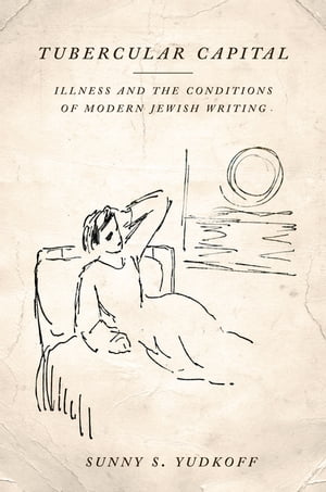 Tubercular Capital Illness and the Conditions of Modern Jewish Writing【電子書籍】 Sunny S. Yudkoff