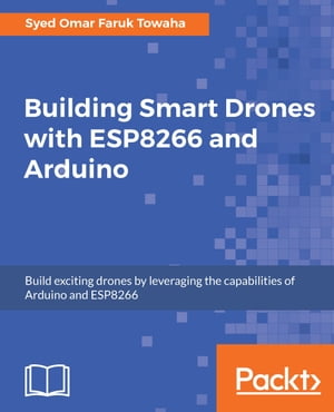 Building Smart Drones with ESP8266 and Arduino Build exciting drones by leveraging the capabilities of Arduino and ESP8266