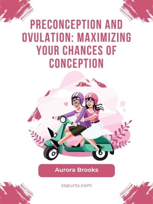 Preconception and Ovulation- Maximizing Your Chances of Conception【電子書籍】 Aurora Brooks