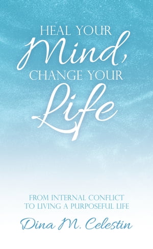 Heal Your Mind, Change Your Life From Internal Conflict to Living a Purposeful Life