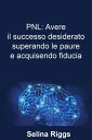 PNL: Avere il successo desiderato superando le paure e acquisendo fiducia