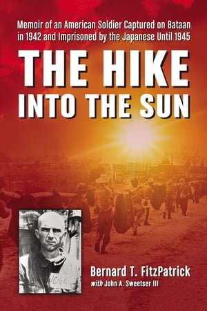 The Hike into the Sun Memoir of an American Soldier Captured on Bataan in 1942 and Imprisoned by the Japanese Until 1945【電子書籍】[ Bernard T. FitzPatrick ]