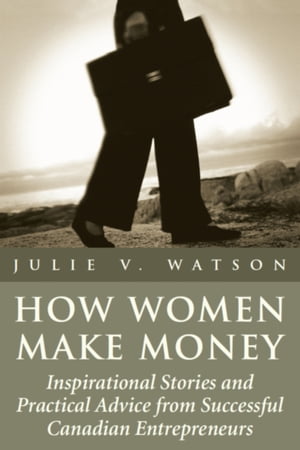 How Women Make Money Inspirational Stories and Practical Advice from Canadian Women【電子書籍】[ Julie V. Watson ]