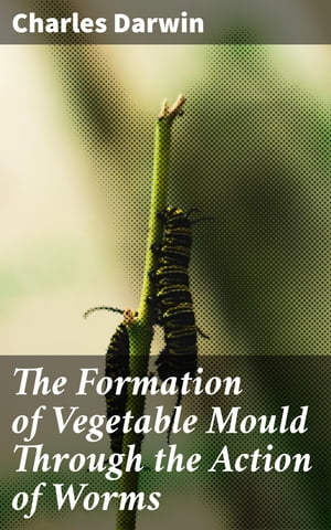 The Formation of Vegetable Mould Through the Action of Worms With Observations on Their Habits【電子書籍】[ Charles Darwin ]