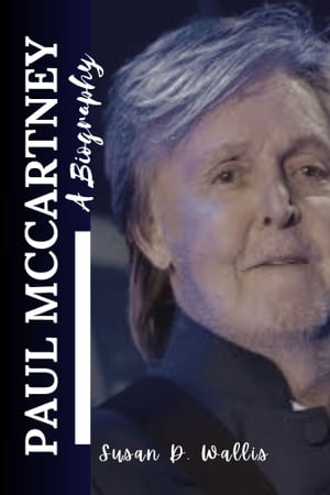 The Life and Legacy of Paul McCartney A Comprehensive biography of the Most Successful Songwriter of All. From the Beatles to Wings to his solo career, everything you need to know about the musical icon【電子書籍】[ Susan D. Wallis ]