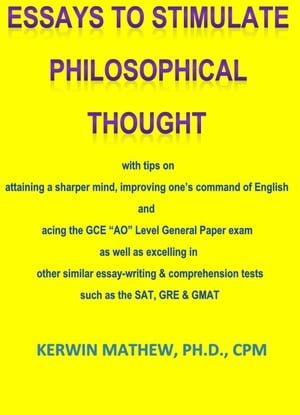 ESSAYS TO STIMULATE PHILOSOPHICAL THOUGHT with tips on attaining a sharper mind, improving one’s command of English and acing the GCE “AO” Level General Paper exam, et. al.