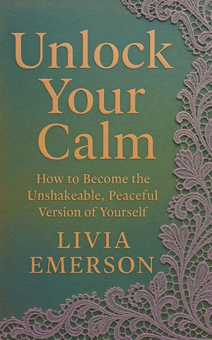 Unlock Your Calm How to Become the Unshakeable, Peaceful Version of Yourself【電子書籍】[ Livia Emerson ]
