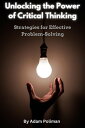 Unlocking the Power of Critical Thinking: Strategies for Effective Problem-Solving【電子書籍】 Adam Poliman