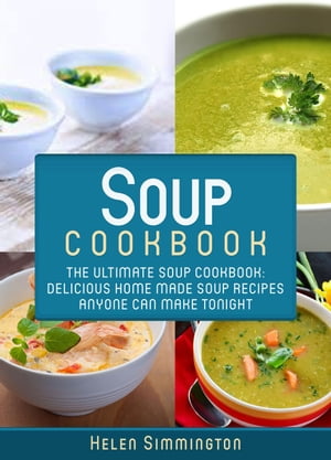 Soup Cookbook: The Ultimate Soup Cookbook: Delicious Home-Made Soup Recipes Anyone Can Make Tonight