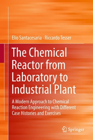 The Chemical Reactor from Laboratory to Industrial Plant A Modern Approach to Chemical Reaction Engineering with Different Case Histories and Exercises【電子書籍】 Elio Santacesaria
