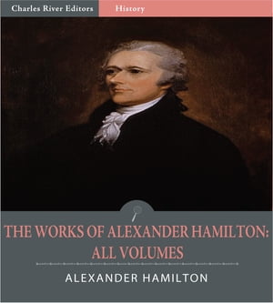 The Works of Alexander Hamilton: All Volumes (Illustrated Edition)