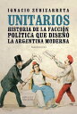 Unitarios Historia de la facci?n pol?tica que dise?? la Argentina moderna