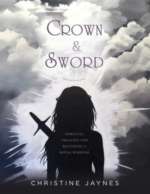 Crown & Sword Spiritual Training for Becoming a Royal Warrior【電子書籍】[ Christine Jaynes ]