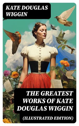 The Greatest Works of Kate Douglas Wiggin (Illustrated Edition) 21 Novels & 130+ Short Stories, Fairy Tales and Poems【電子書籍】[ Kate Douglas Wiggin ]