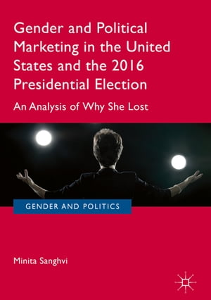Gender and Political Marketing in the United States and the 2016 Presidential Election An Analysis of Why She Lost【電子書籍】 Minita Sanghvi