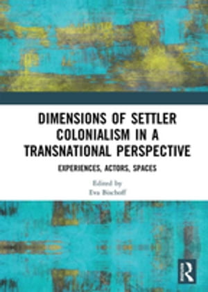Dimensions of Settler Colonialism in a Transnational Perspective Experiences, Actors, Spaces