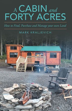 A Cabin and Forty Acres How to Find, Purchase and Manage your own Land【電子書籍】 Mark Kraljevich