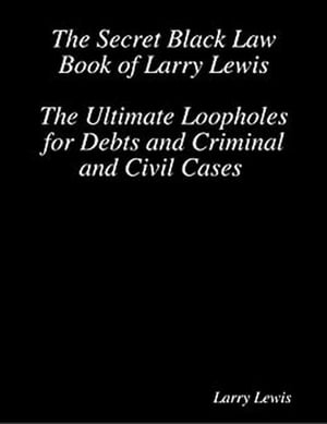 The Secret Black Law Book of Larry Lewis - The Ultimate Loopholes for Debts and Criminal and Civil Cases