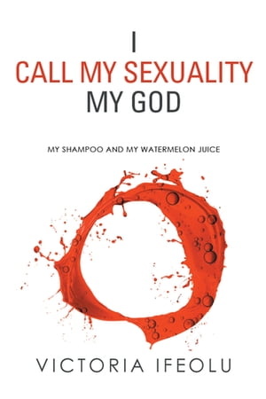 I Call My Sexuality My God My Shampoo and My Watermelon Juice【電子書籍】[ Victoria Ifeolu ]