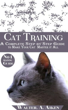 Cat Training A Complete Step By step Guide to Make Your Cat Master It All【電子書籍】[ Walter. A. Aiken ]