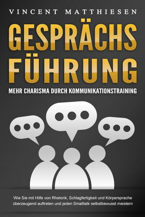 GESPR?CHSF?HRUNG - Mehr Charisma durch Kommunikationstraining: Wie Sie mit Hilfe von Rhetorik, Schlagfertigkeit und K?rpersprache ?berzeugend auftreten und jeden Smalltalk selbstbewusst meistern