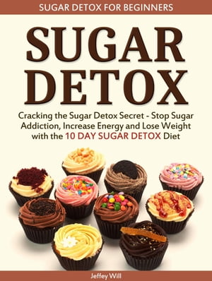 Sugar Detox: Sugar Detox for Beginners: Cracking the Sugar Detox Secret - Stop Sugar Addiction, Increase Energy and Lose Weight with the 10 DAY SUGAR DETOX Diet