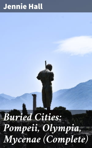 Buried Cities: Pompeii, Olympia, Mycenae (Complete)【電子書籍】 Jennie Hall