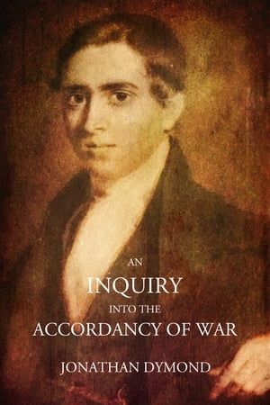 An Inquiry into the Accordancy of War With the Principles of Christianity, and an Examination of the Philosophical Reasoning by Which it is Defended, with Observations on Some of the Causes of War and on Some of its Effects