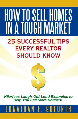 How to Sell Homes in a Tough Market 25 Successful Tips Every Realtor Should Know. Hilarious Laugh-Out-Loud Examples to Help You Sell More Houses 【電子書籍】 Jonathan F. Goforth